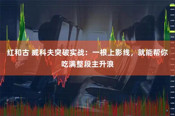 红和古 威科夫突破实战：一根上影线，就能帮你吃满整段主升浪