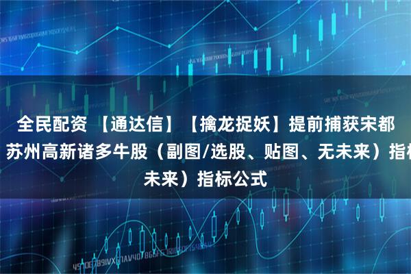 全民配资 【通达信】【擒龙捉妖】提前捕获宋都股份、苏州高新诸多牛股（副图/选股、贴图、无未来）指标公式