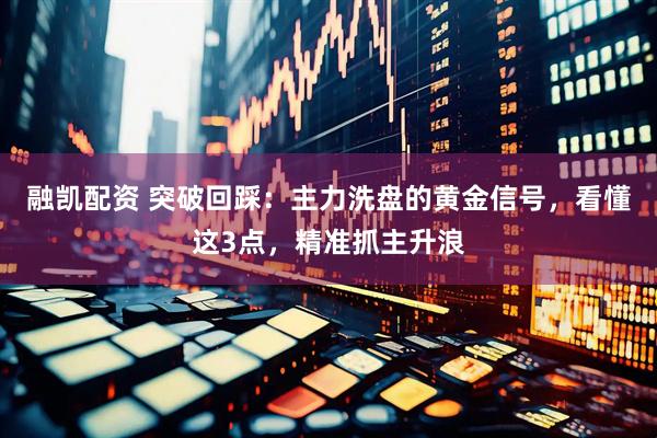 融凯配资 突破回踩：主力洗盘的黄金信号，看懂这3点，精准抓主升浪
