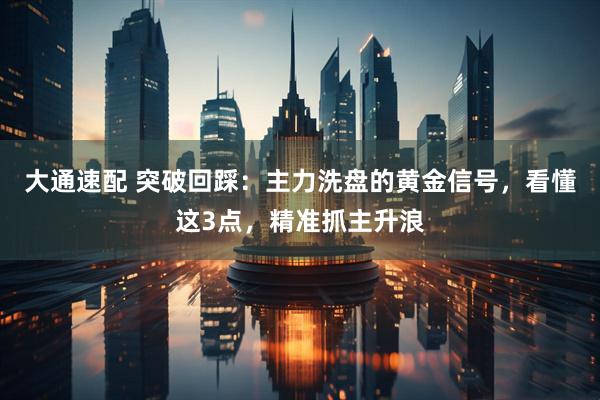 大通速配 突破回踩：主力洗盘的黄金信号，看懂这3点，精准抓主升浪