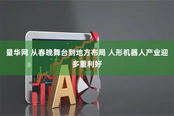 量华网 从春晚舞台到地方布局 人形机器人产业迎多重利好
