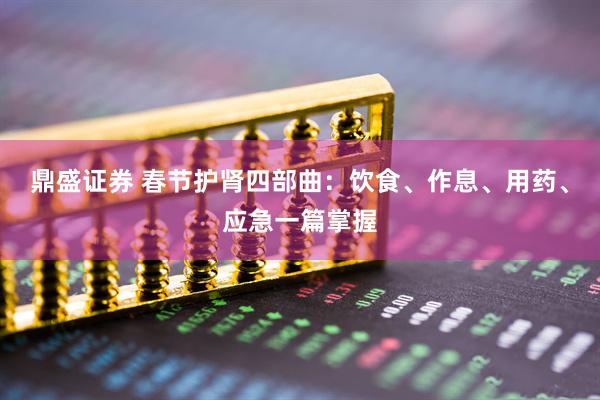 鼎盛证券 春节护肾四部曲：饮食、作息、用药、应急一篇掌握