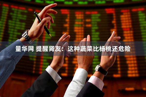量华网 提醒肾友：这种蔬菜比杨桃还危险