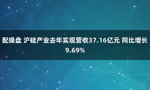 配操盘 沪硅产业去年实现营收37.16亿元 同比增长9.69%