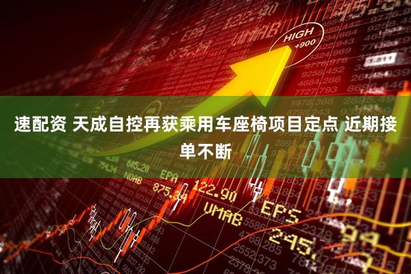 速配资 天成自控再获乘用车座椅项目定点 近期接单不断