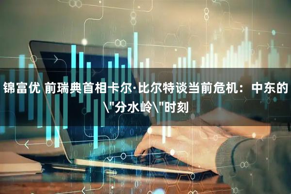 锦富优 前瑞典首相卡尔·比尔特谈当前危机：中东的＂分水岭＂时刻