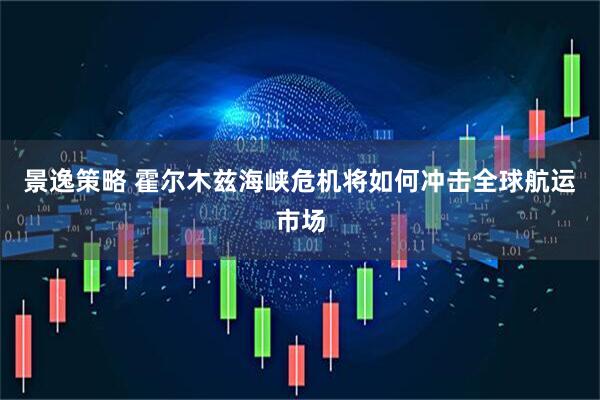 景逸策略 霍尔木兹海峡危机将如何冲击全球航运市场