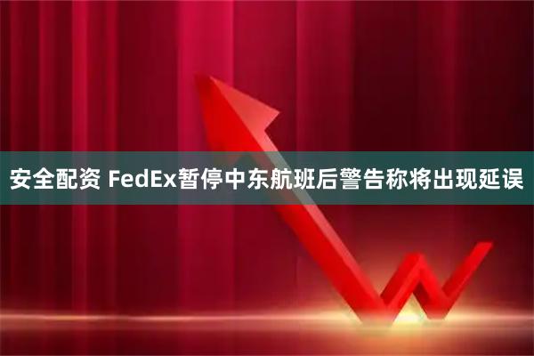 安全配资 FedEx暂停中东航班后警告称将出现延误