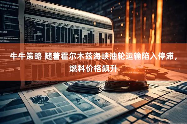 牛牛策略 随着霍尔木兹海峡油轮运输陷入停滞，燃料价格飙升