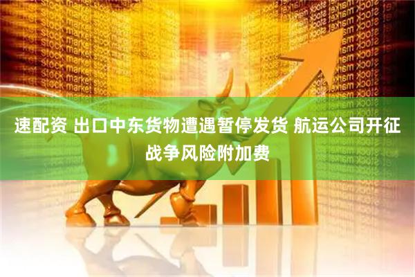 速配资 出口中东货物遭遇暂停发货 航运公司开征战争风险附加费