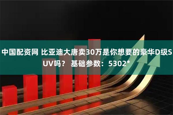 中国配资网 比亚迪大唐卖30万是你想要的豪华D级SUV吗？ 基础参数：5302*
