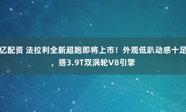 亿配资 法拉利全新超跑即将上市！外观低趴动感十足，搭3.9T双涡轮V8引擎