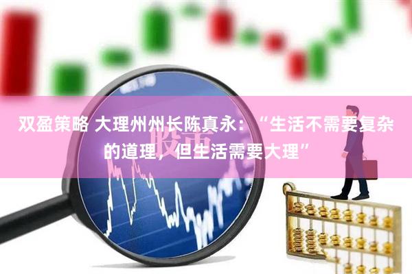 双盈策略 大理州州长陈真永：“生活不需要复杂的道理，但生活需要大理”