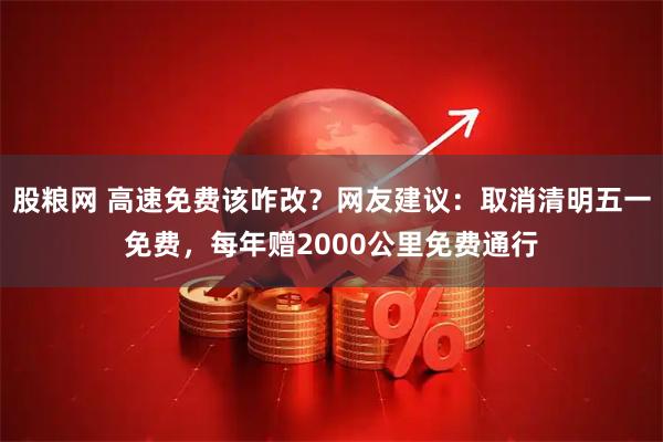 股粮网 高速免费该咋改？网友建议：取消清明五一免费，每年赠2000公里免费通行
