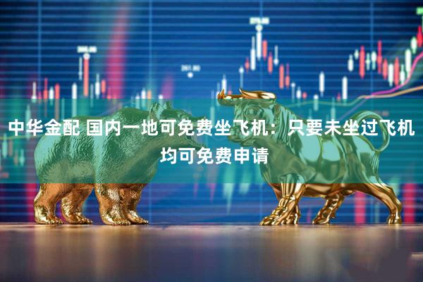 中华金配 国内一地可免费坐飞机:只要未坐过飞机 均可免费申请