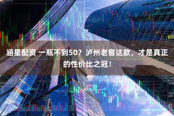涵星配资 一瓶不到50？泸州老窖这款，才是真正的性价比之冠！