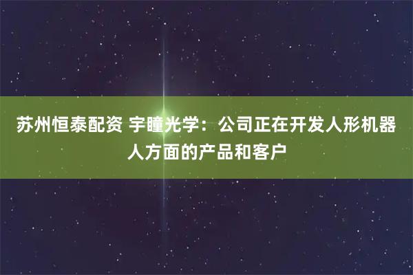 苏州恒泰配资 宇瞳光学:公司正在开发人形机器人方面的产品和客户