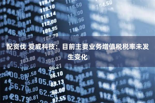 配资伐 爱威科技：目前主要业务增值税税率未发生变化
