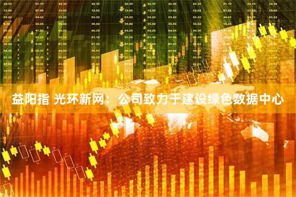 益阳指 光环新网：公司致力于建设绿色数据中心