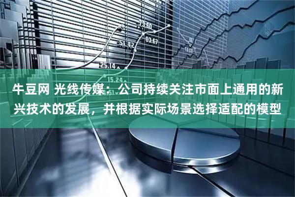 牛豆网 光线传媒：公司持续关注市面上通用的新兴技术的发展，并根据实际场景选择适配的模型