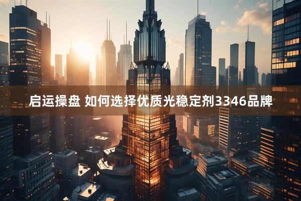 启运操盘 如何选择优质光稳定剂3346品牌