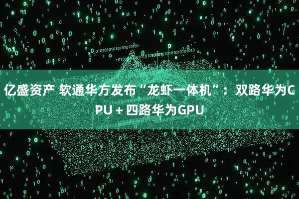 亿盛资产 软通华方发布“龙虾一体机”：双路华为CPU＋四路华为GPU