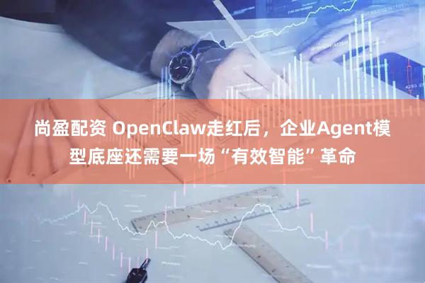 尚盈配资 OpenClaw走红后，企业Agent模型底座还需要一场“有效智能”革命