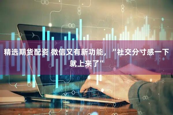 精选期货配资 微信又有新功能，“社交分寸感一下就上来了”