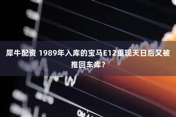犀牛配资 1989年入库的宝马E12重现天日后又被推回车库？