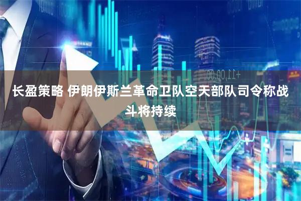 长盈策略 伊朗伊斯兰革命卫队空天部队司令称战斗将持续