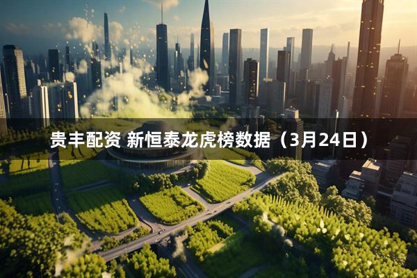 贵丰配资 新恒泰龙虎榜数据（3月24日）