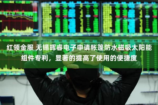 红领金服 无锡晖睿电子申请帐篷防水磁吸太阳能组件专利，显著的提高了使用的便捷度