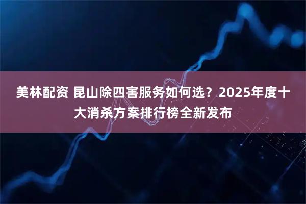 美林配资 昆山除四害服务如何选？2025年度十大消杀方案排行榜全新发布