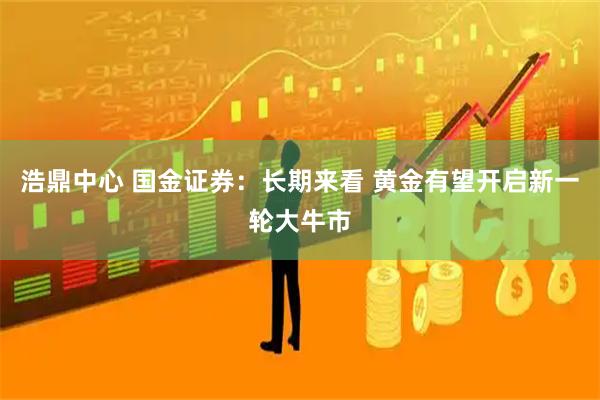 浩鼎中心 国金证券：长期来看 黄金有望开启新一轮大牛市