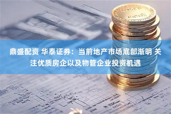 鼎盛配资 华泰证券：当前地产市场底部渐明 关注优质房企以及物管企业投资机遇