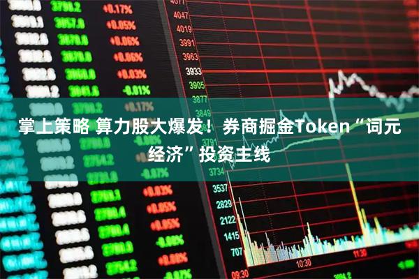 掌上策略 算力股大爆发！券商掘金Token“词元经济”投资主线