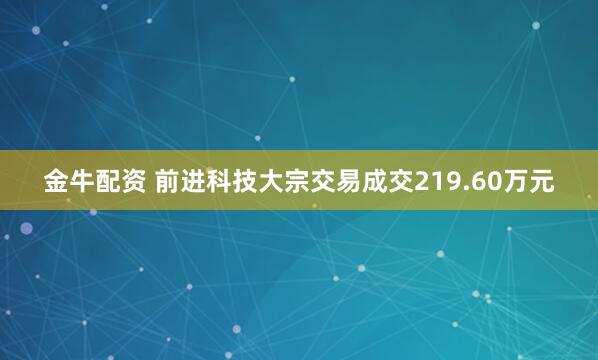 金牛配资 前进科技大宗交易成交219.60万元