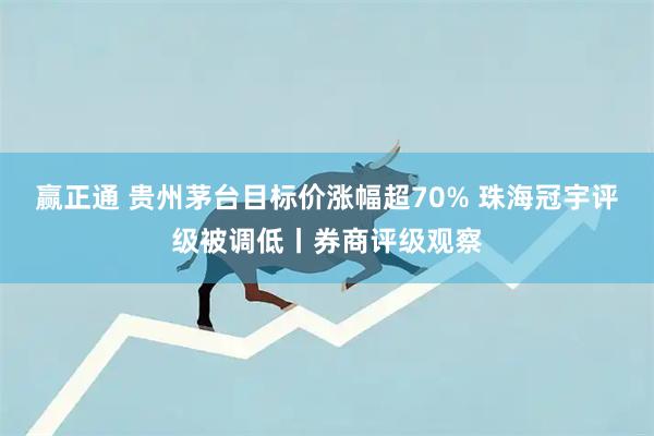 赢正通 贵州茅台目标价涨幅超70% 珠海冠宇评级被调低丨券商评级观察