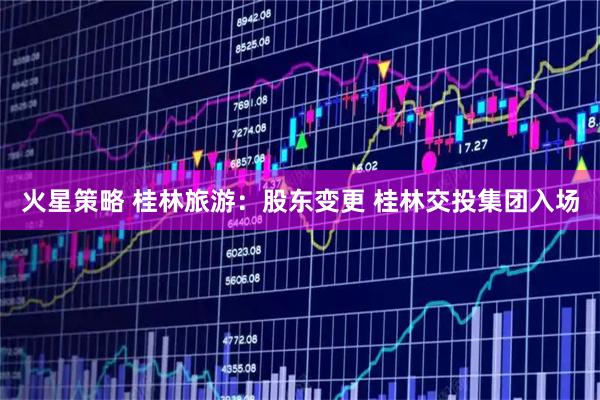 火星策略 桂林旅游：股东变更 桂林交投集团入场