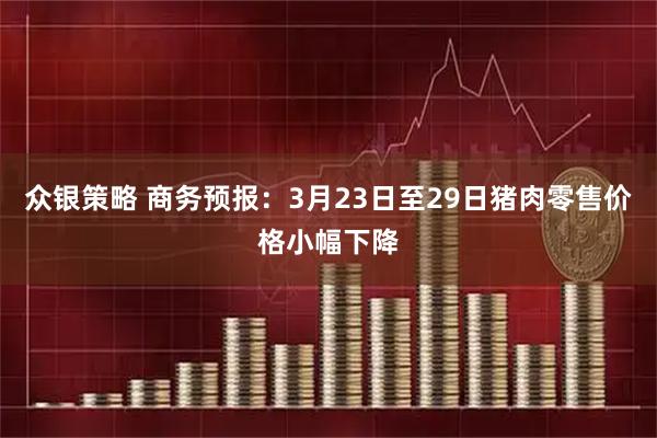 众银策略 商务预报：3月23日至29日猪肉零售价格小幅下降