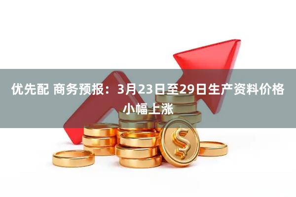 优先配 商务预报:3月23日至29日生产资料价格小幅上涨
