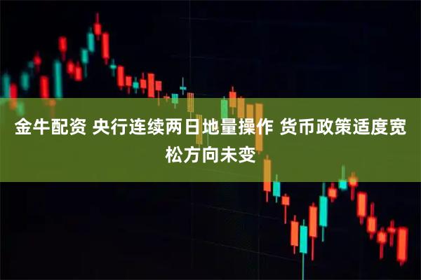 金牛配资 央行连续两日地量操作 货币政策适度宽松方向未变