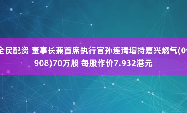 全民配资 董事长兼首席执行官孙连清增持嘉兴燃气(09908)70万股 每股作价7.932港元