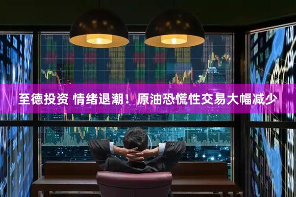 至德投资 情绪退潮！原油恐慌性交易大幅减少