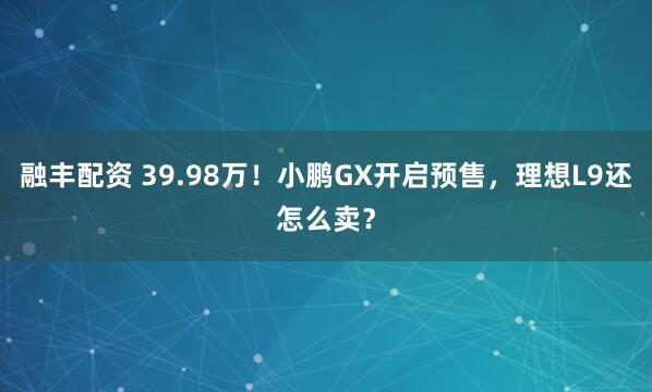 融丰配资 39.98万!小鹏GX开启预售,理想L9还怎么卖?