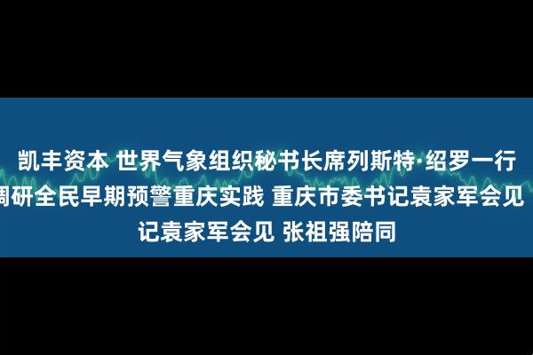 凯丰资本 世界气象组织秘书长席列斯特·绍罗一行访问重庆 调研全民早期预警重庆实践 重庆市委书记袁家军会见 张祖强陪同