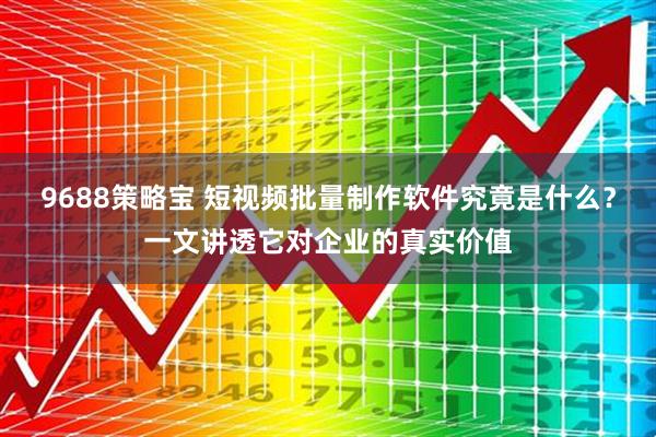 9688策略宝 短视频批量制作软件究竟是什么？一文讲透它对企业的真实价值