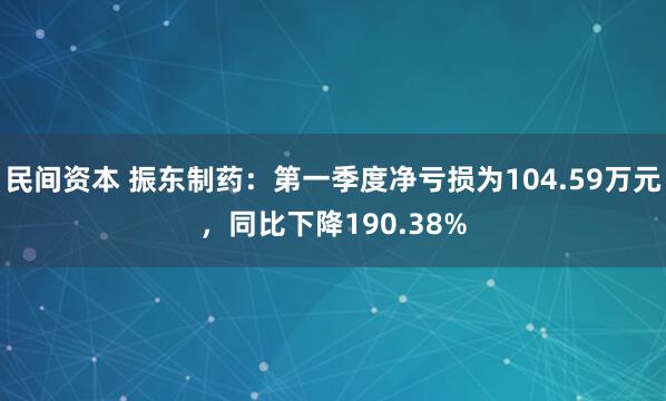 民间资本 振东制药：第一季度净亏损为104.59万元，同比下降190.38%