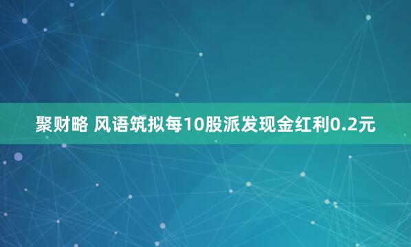聚财略 风语筑拟每10股派发现金红利0.2元