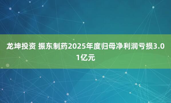 龙坤投资 振东制药2025年度归母净利润亏损3.01亿元